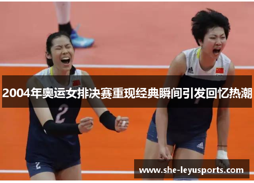 2004年奥运女排决赛重现经典瞬间引发回忆热潮